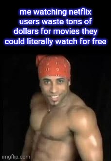 like, EVERY movie you can name is available on pirate websites. | me watching netflix users waste tons of dollars for movies they could literally watch for free | image tagged in ricardo milos | made w/ Imgflip meme maker