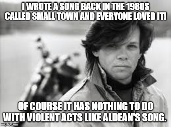 John Mellencamp | I WROTE A SONG BACK IN THE 1980S CALLED SMALL TOWN AND EVERYONE LOVED IT! OF COURSE IT HAS NOTHING TO DO WITH VIOLENT ACTS LIKE ALDEAN'S SONG. | image tagged in john mellencamp | made w/ Imgflip meme maker