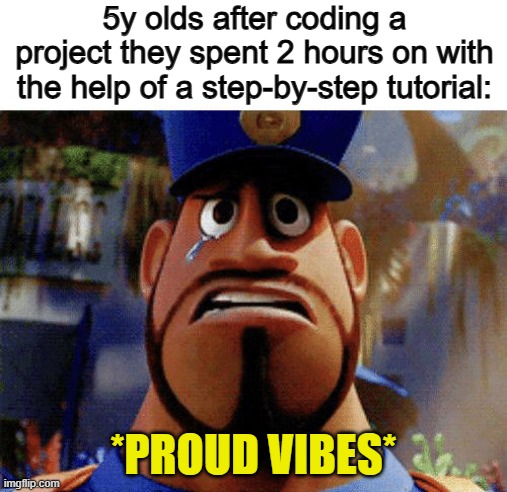 Bruh :I | 5y olds after coding a project they spent 2 hours on with the help of a step-by-step tutorial:; *PROUD VIBES* | made w/ Imgflip meme maker