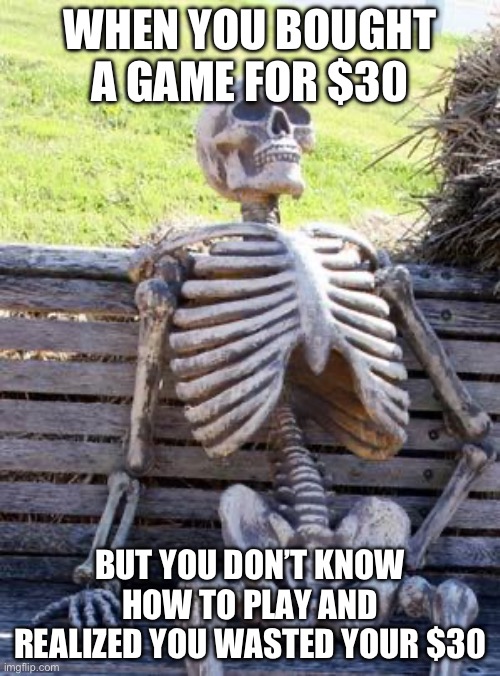 Why not my $30 | WHEN YOU BOUGHT A GAME FOR $30; BUT YOU DON’T KNOW HOW TO PLAY AND REALIZED YOU WASTED YOUR $30 | image tagged in memes,waiting skeleton,funny,so true memes | made w/ Imgflip meme maker