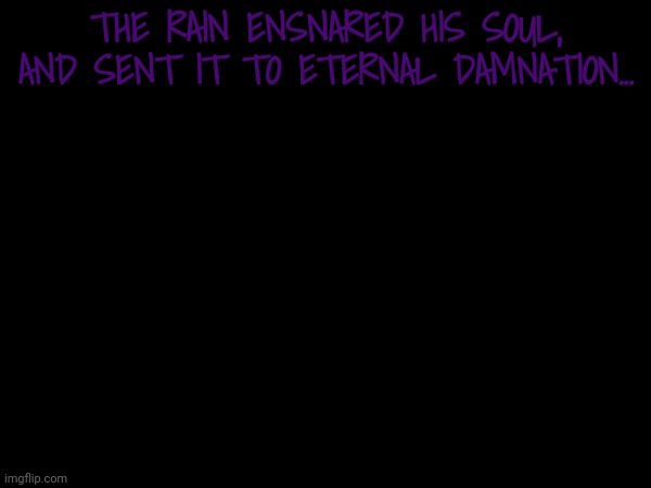 THE RAIN ENSNARED HIS SOUL, AND SENT IT TO ETERNAL DAMNATION... | made w/ Imgflip meme maker