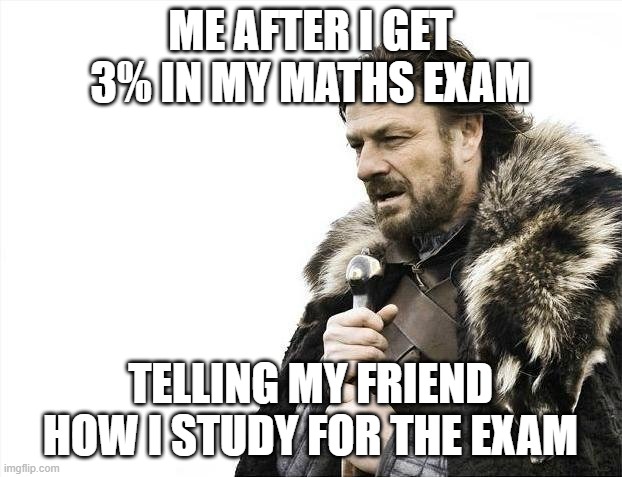 Brace Yourselves X is Coming Meme | ME AFTER I GET 3% IN MY MATHS EXAM; TELLING MY FRIEND HOW I STUDY FOR THE EXAM | image tagged in memes,brace yourselves x is coming,exam,friends | made w/ Imgflip meme maker