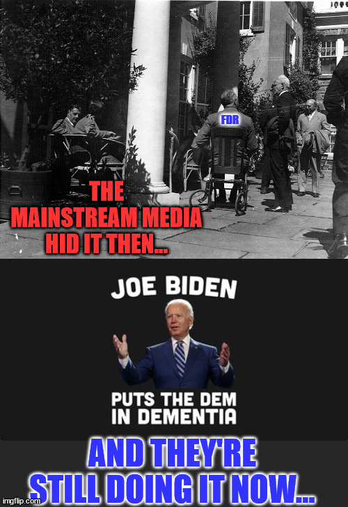 They're still hiding truth from the American people... | THE MAINSTREAM MEDIA HID IT THEN... FDR; AND THEY'RE STILL DOING IT NOW... | image tagged in dementia,joe biden | made w/ Imgflip meme maker