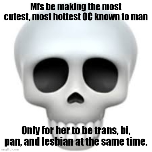 I'll tell you right now that most of my OCs are straight, single, and ready to mingle. | Mfs be making the most cutest, most hottest OC known to man; Only for her to be trans, bi, pan, and lesbian at the same time. | image tagged in skull | made w/ Imgflip meme maker