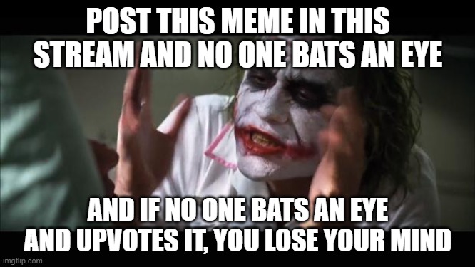 I'll actually lose my mind if you don't upvote | POST THIS MEME IN THIS STREAM AND NO ONE BATS AN EYE; AND IF NO ONE BATS AN EYE AND UPVOTES IT, YOU LOSE YOUR MIND | image tagged in memes,and everybody loses their minds,upvote begging,upvotes,upvote | made w/ Imgflip meme maker