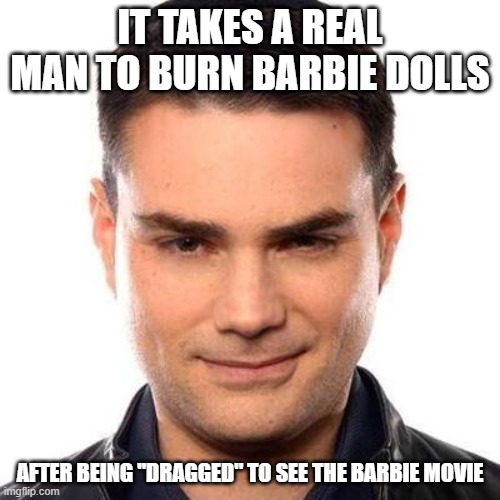 Smug Ben Shapiro | IT TAKES A REAL MAN TO BURN BARBIE DOLLS; AFTER BEING "DRAGGED" TO SEE THE BARBIE MOVIE | image tagged in smug ben shapiro | made w/ Imgflip meme maker