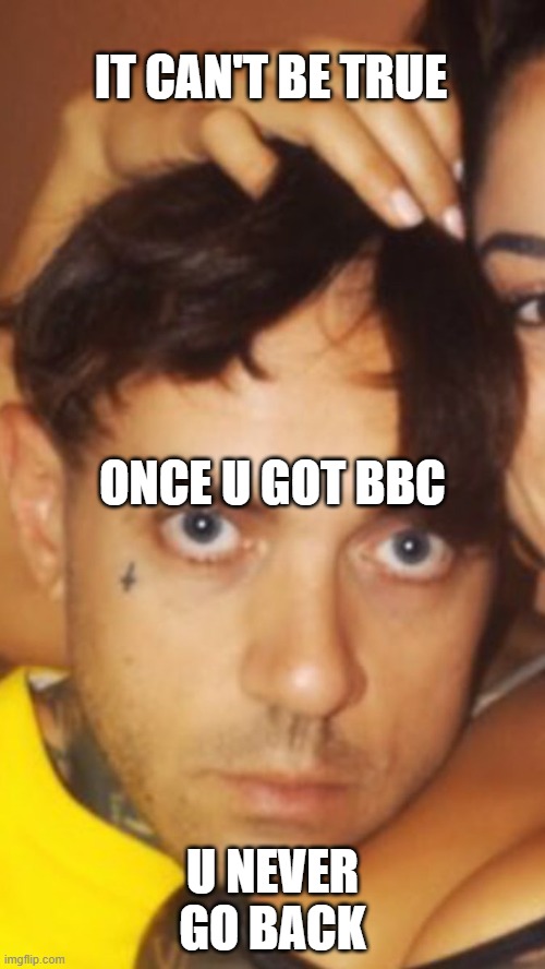 IT CAN'T BE TRUE; ONCE U GOT BBC; U NEVER GO BACK | made w/ Imgflip meme maker