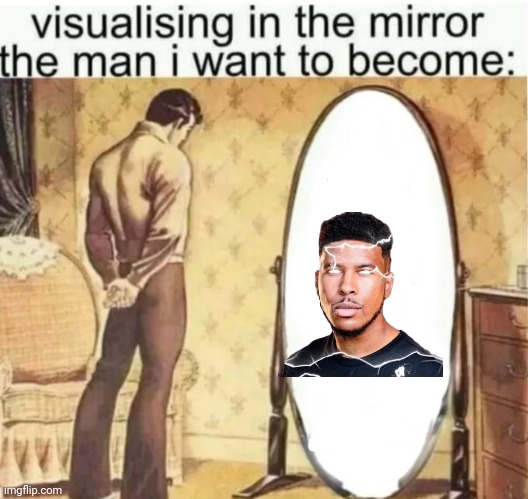 Visualising in the mirror the man i want to become: | image tagged in visualising in the mirror the man i want to become | made w/ Imgflip meme maker