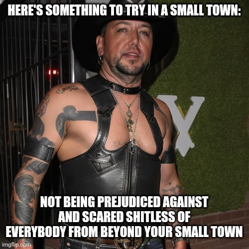 "Xenophobia" is "an aversion or hostility to, disdain for, or fear of foreigners, people from different cultures, or strangers". | HERE'S SOMETHING TO TRY IN A SMALL TOWN:; NOT BEING PREJUDICED AGAINST AND SCARED SHITLESS OF EVERYBODY FROM BEYOND YOUR SMALL TOWN | image tagged in jason aldean,xenophobia,prejudice,fear,try that in a small town,country music | made w/ Imgflip meme maker
