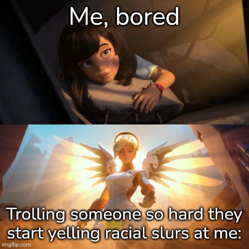 Overwatch Mercy Meme | Me, bored; Trolling someone so hard they start yelling racial slurs at me: | image tagged in overwatch mercy meme | made w/ Imgflip meme maker