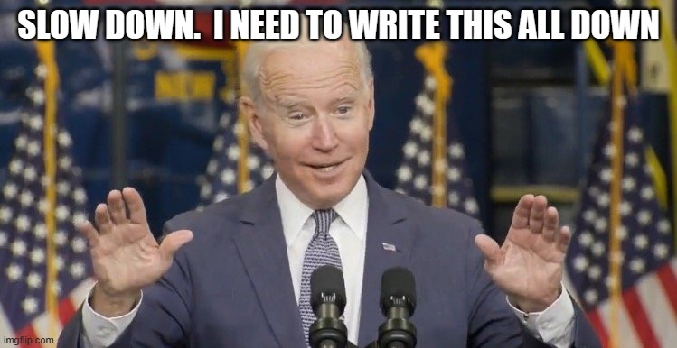 Cocky joe biden | SLOW DOWN.  I NEED TO WRITE THIS ALL DOWN | image tagged in cocky joe biden | made w/ Imgflip meme maker