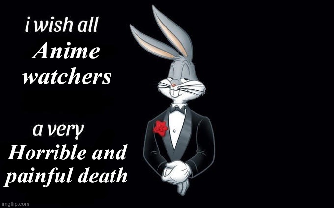I hate em’ | Anime watchers; Horrible and painful death | image tagged in i wish all x a very y,bugs bunny | made w/ Imgflip meme maker