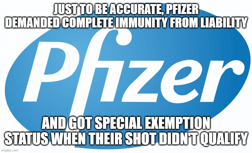 pfizer | JUST TO BE ACCURATE, PFIZER DEMANDED COMPLETE IMMUNITY FROM LIABILITY AND GOT SPECIAL EXEMPTION STATUS WHEN THEIR SHOT DIDN'T QUALIFY | image tagged in pfizer | made w/ Imgflip meme maker