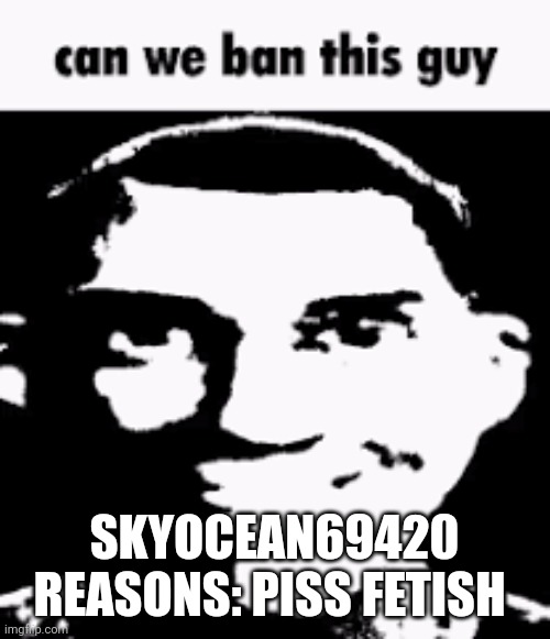 Do it | SKYOCEAN69420
REASONS: PISS FETISH | image tagged in can we ban this guy | made w/ Imgflip meme maker