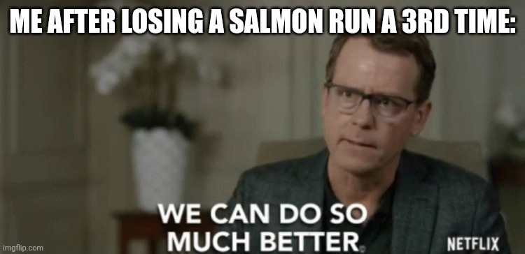 Bruh | ME AFTER LOSING A SALMON RUN A 3RD TIME: | image tagged in we can do so much better,salmon run | made w/ Imgflip meme maker