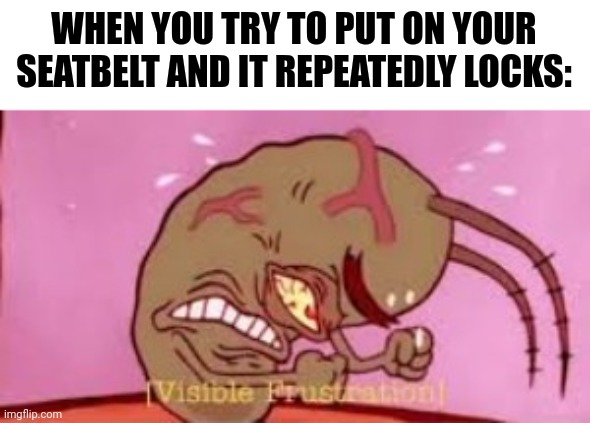 Hate it when that happens | WHEN YOU TRY TO PUT ON YOUR SEATBELT AND IT REPEATEDLY LOCKS: | image tagged in visible frustration,spongebob,memes,oh wow are you actually reading these tags | made w/ Imgflip meme maker