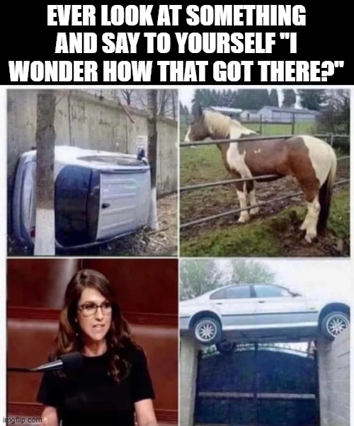 How'd That Get There? | EVER LOOK AT SOMETHING AND SAY TO YOURSELF "I WONDER HOW THAT GOT THERE?" | image tagged in politics,boebert | made w/ Imgflip meme maker