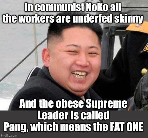 Happy Kim Jong Un | In communist NoKo all the workers are underfed skinny And the obese Supreme Leader is called Pang, which means the FAT ONE | image tagged in happy kim jong un | made w/ Imgflip meme maker