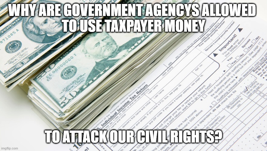 tax attack | WHY ARE GOVERNMENT AGENCYS ALLOWED 
TO USE TAXPAYER MONEY; TO ATTACK OUR CIVIL RIGHTS? | image tagged in government taxes civil rights attack | made w/ Imgflip meme maker
