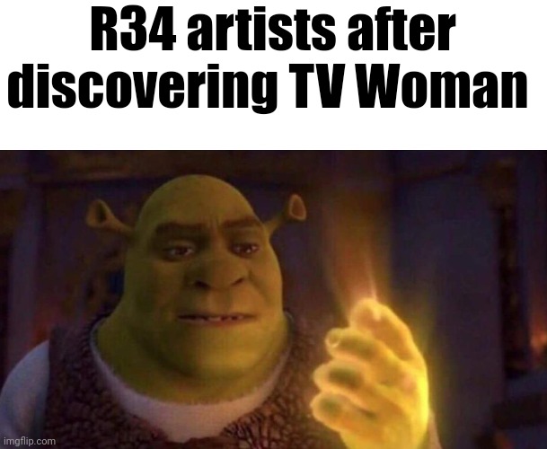 >w< | R34 artists after discovering TV Woman | image tagged in shrek glowing hand | made w/ Imgflip meme maker