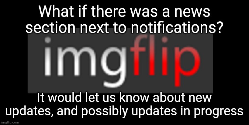 I think this would be a really nice thing to have | What if there was a news section next to notifications? It would let us know about new updates, and possibly updates in progress | image tagged in imgflip | made w/ Imgflip meme maker