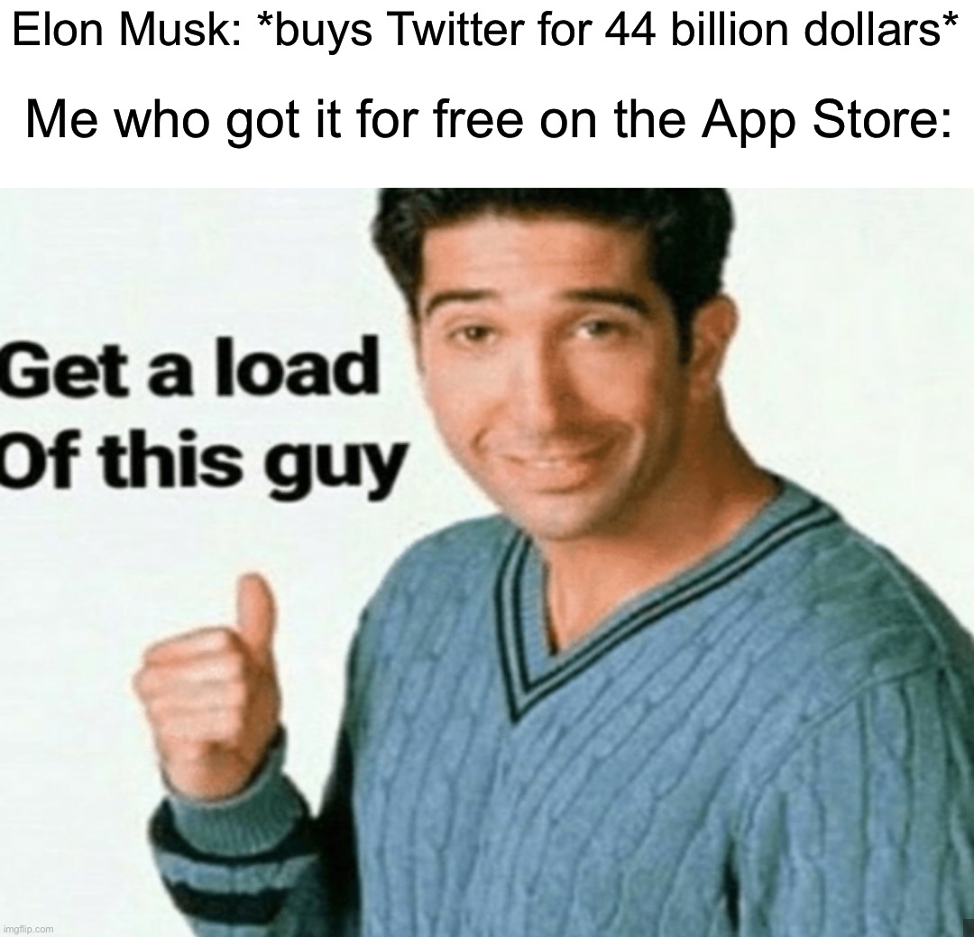 Before you say anything, I don’t use Twitter and I don’t have an account there | Elon Musk: *buys Twitter for 44 billion dollars*; Me who got it for free on the App Store: | image tagged in get a load of this guy,memes,funny,twitter,funny memes,elon musk | made w/ Imgflip meme maker