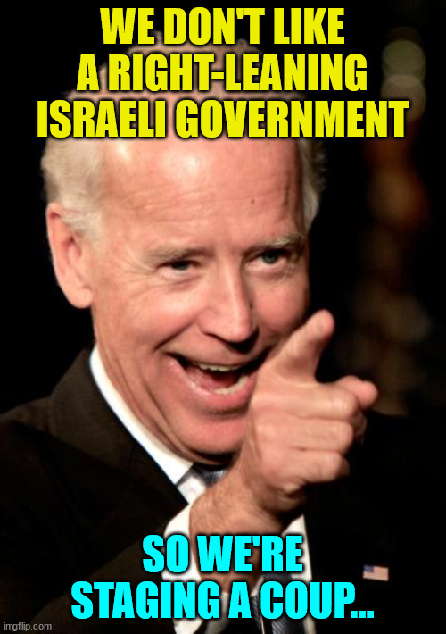 Smilin Biden Meme | WE DON'T LIKE A RIGHT-LEANING ISRAELI GOVERNMENT SO WE'RE STAGING A COUP... | image tagged in memes,smilin biden | made w/ Imgflip meme maker