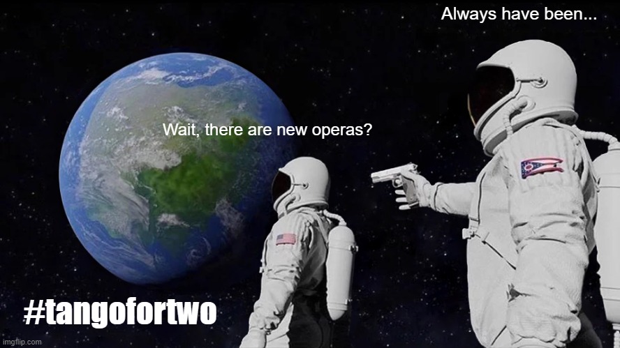 New Operas? | Always have been... Wait, there are new operas? #tangofortwo | image tagged in memes,always has been | made w/ Imgflip meme maker