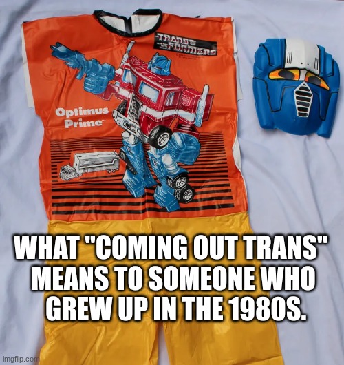 1980s Trans | WHAT "COMING OUT TRANS" 
MEANS TO SOMEONE WHO
 GREW UP IN THE 1980S. | image tagged in transformers | made w/ Imgflip meme maker
