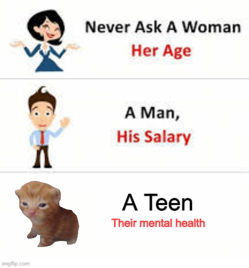 Never ask a woman her age | A Teen; Their mental health | image tagged in never ask a woman her age | made w/ Imgflip meme maker