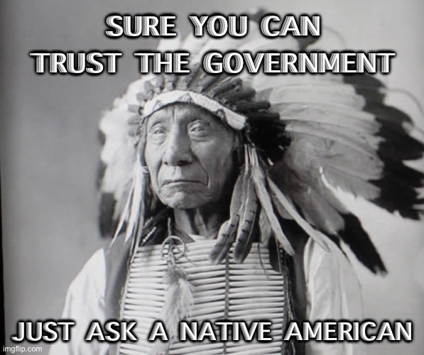 Just Ask An Indian | SURE YOU CAN TRUST THE GOVERNMENT; JUST ASK A NATIVE AMERICAN | image tagged in oglala sioux chief red cloud | made w/ Imgflip meme maker