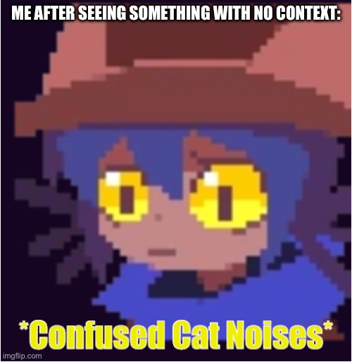 I’m bored rn. | ME AFTER SEEING SOMETHING WITH NO CONTEXT: | image tagged in confused cat noises | made w/ Imgflip meme maker