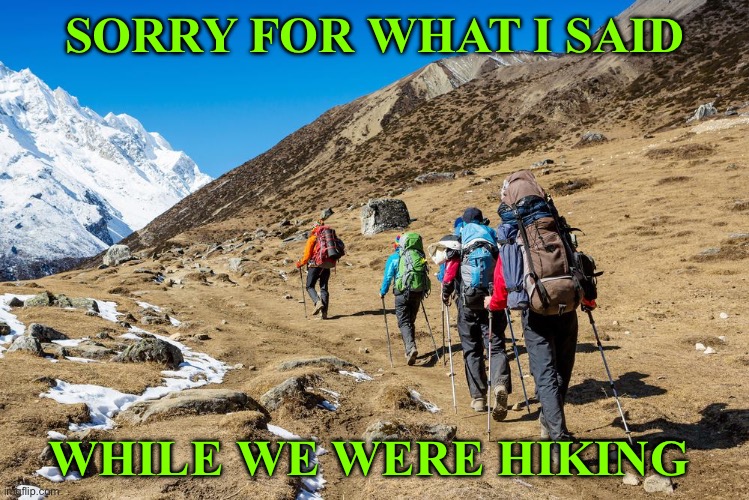 While we were hiking | SORRY FOR WHAT I SAID; WHILE WE WERE HIKING | image tagged in hikers trudging up a mountain | made w/ Imgflip meme maker