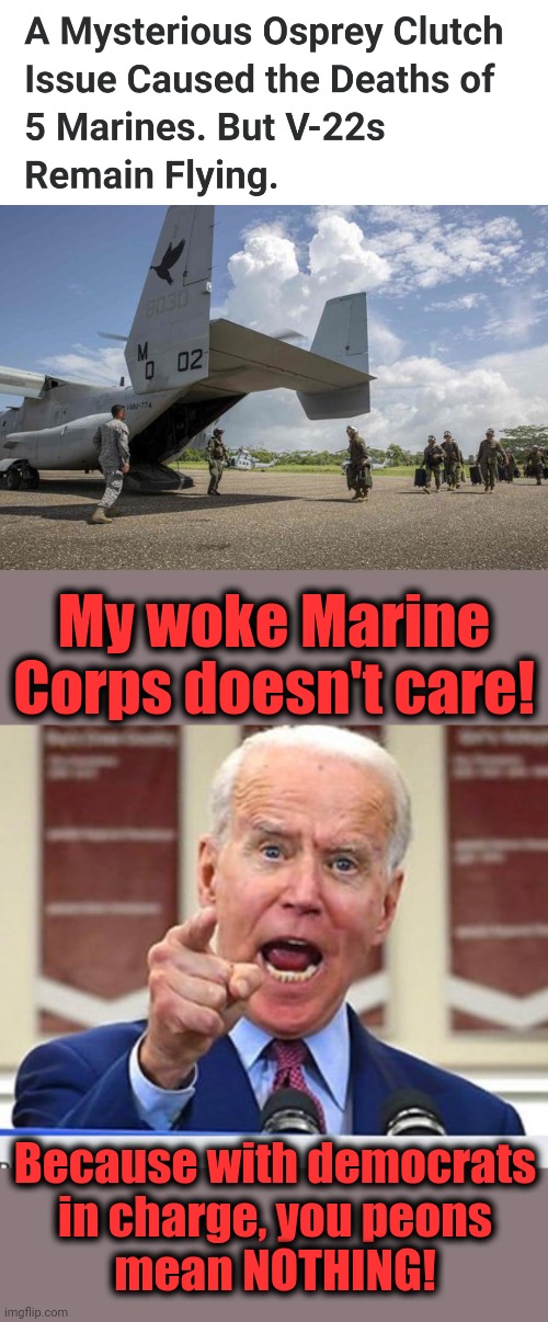 Dead Marines?  Team Biden doesn't care! | My woke Marine
Corps doesn't care! Because with democrats
in charge, you peons
mean NOTHING! | image tagged in joe biden no malarkey,osprey,marine corps,team biden,totalitarianism,democrats | made w/ Imgflip meme maker