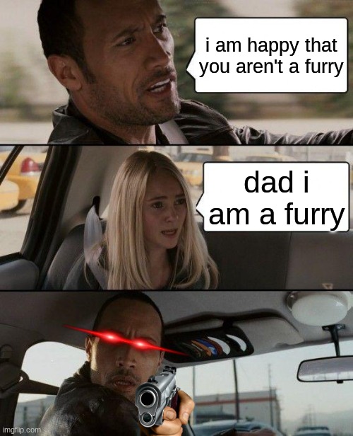 DIE | i am happy that you aren't a furry; dad i am a furry | image tagged in memes,the rock driving | made w/ Imgflip meme maker