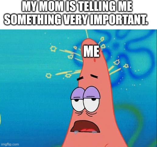 My brain is dead | MY MOM IS TELLING ME SOMETHING VERY IMPORTANT. ME | image tagged in dumb patrick star,brain,mom,mother | made w/ Imgflip meme maker