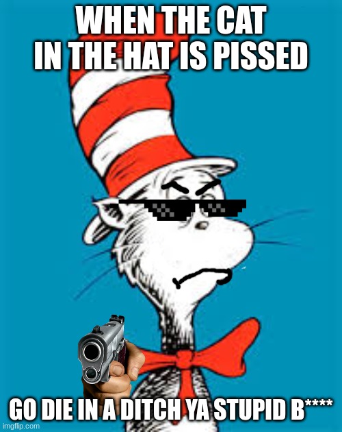 when the cat is pissed | WHEN THE CAT IN THE HAT IS PISSED; GO DIE IN A DITCH YA STUPID B**** | image tagged in dr seuss | made w/ Imgflip meme maker