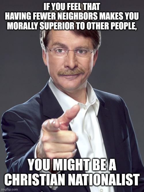 Bumpkin, boor, rube, hayseed, hick, yokel. | IF YOU FEEL THAT
HAVING FEWER NEIGHBORS MAKES YOU
MORALLY SUPERIOR TO OTHER PEOPLE, YOU MIGHT BE A
CHRISTIAN NATIONALIST | image tagged in jeff foxworthy,white nationalism,scumbag christian,conservative logic,morality,oblivious suburban mom | made w/ Imgflip meme maker