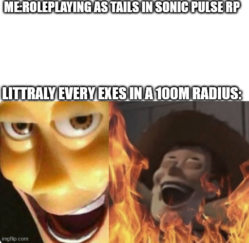 i swear if i fall on an exe again.. | ME:ROLEPLAYING AS TAILS IN SONIC PULSE RP; LITTRALY EVERY EXES IN A 100M RADIUS: | image tagged in blank white template,evil woody | made w/ Imgflip meme maker