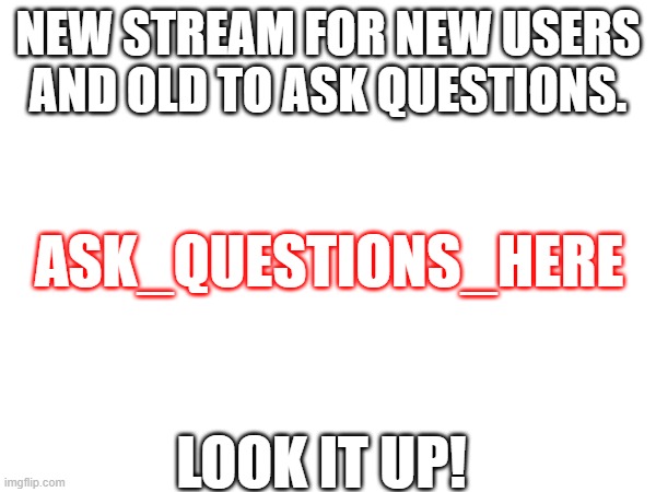 NEW STREAM | NEW STREAM FOR NEW USERS AND OLD TO ASK QUESTIONS. ASK_QUESTIONS_HERE; LOOK IT UP! | image tagged in new stream | made w/ Imgflip meme maker