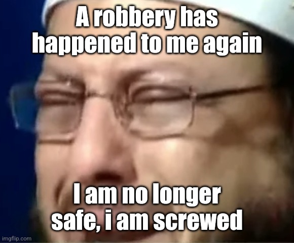 A robbery has happened to me again; I am no longer safe, i am screwed | image tagged in crying sheikh | made w/ Imgflip meme maker
