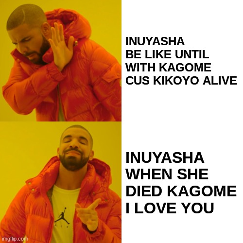 Drake Hotline Bling | INUYASHA BE LIKE UNTIL WITH KAGOME CUS KIKOYO ALIVE; INUYASHA WHEN SHE DIED KAGOME I LOVE YOU | image tagged in memes,drake hotline bling | made w/ Imgflip meme maker