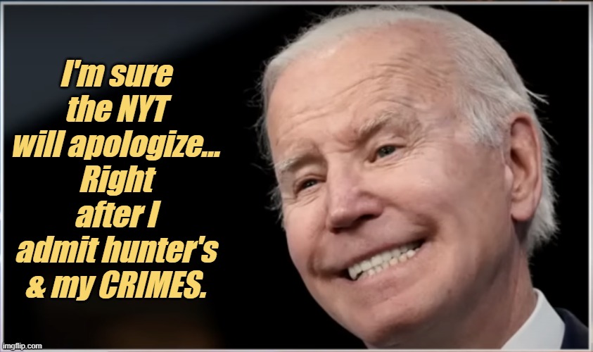 joe biden - Geezer, Goon, Groper | I'm sure the NYT will apologize...
Right after I admit hunter's & my CRIMES. | image tagged in joe biden - geezer goon groper | made w/ Imgflip meme maker