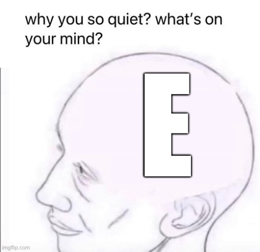 what's going on in your mind | E | image tagged in what's going on in your mind | made w/ Imgflip meme maker