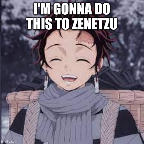 Tanjiro happy | I'M GONNA DO THIS TO ZENETZU | image tagged in tanjiro happy | made w/ Imgflip meme maker