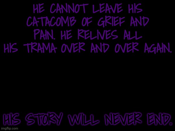 HE CANNOT LEAVE HIS CATACOMB OF GRIEF AND PAIN. HE RELIVES ALL HIS TRAMA OVER AND OVER AGAIN. HIS STORY WILL NEVER END. | made w/ Imgflip meme maker