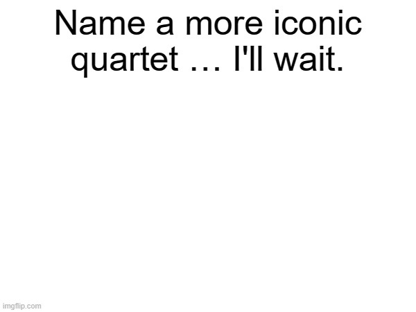 Name a more iconic quartet … I'll wait. | made w/ Imgflip meme maker