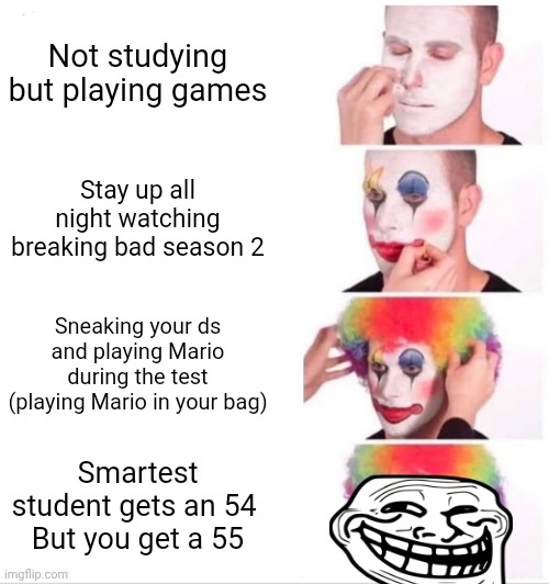 Clown Applying Makeup Meme | Not studying but playing games; Stay up all night watching breaking bad season 2; Sneaking your ds and playing Mario during the test (playing Mario in your bag); Smartest student gets an 54 
But you get a 55 | image tagged in memes,clown applying makeup | made w/ Imgflip meme maker