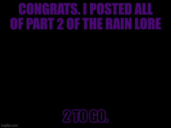 CONGRATS. I POSTED ALL OF PART 2 OF THE RAIN LORE; 2 TO GO. | made w/ Imgflip meme maker