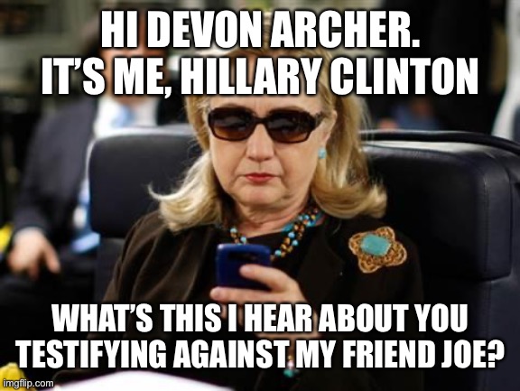 Devon Archer missed third appointment to testify to Congress about Biden business. | HI DEVON ARCHER. IT’S ME, HILLARY CLINTON; WHAT’S THIS I HEAR ABOUT YOU TESTIFYING AGAINST MY FRIEND JOE? | image tagged in hillary clinton cellphone,devon,archer,testify | made w/ Imgflip meme maker